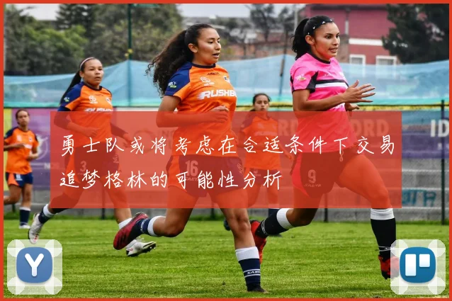 勇士队或将考虑在合适条件下交易追梦格林的可能性分析