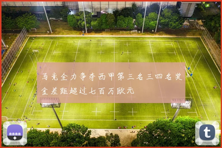 马竞全力争夺西甲第三名三四名奖金差距超过七百万欧元