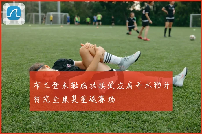布兰登米勒成功接受左肩手术预计将完全康复重返赛场