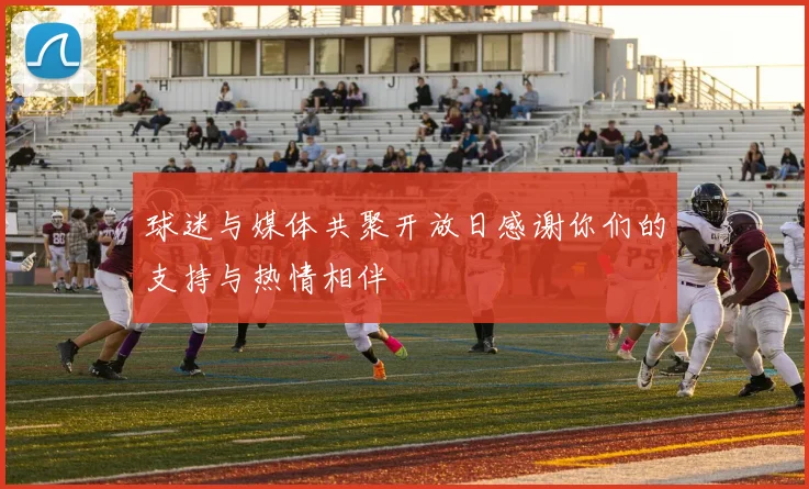 球迷与媒体共聚开放日感谢你们的支持与热情相伴