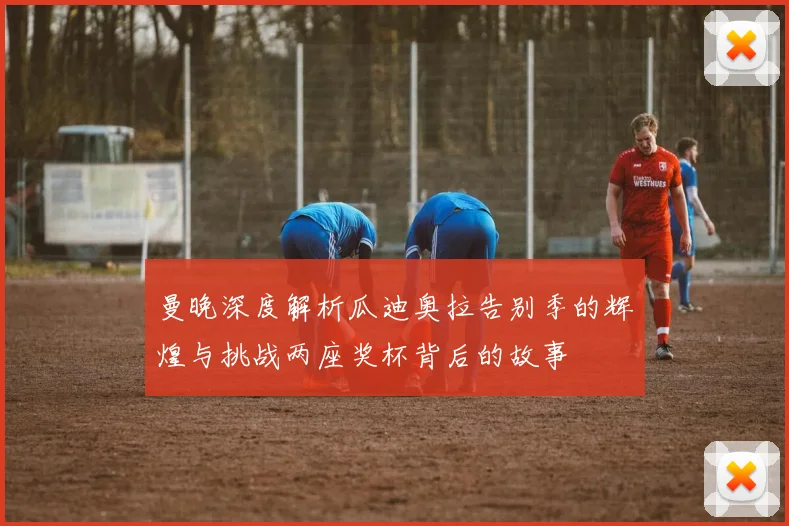 曼晚深度解析瓜迪奥拉告别季的辉煌与挑战两座奖杯背后的故事