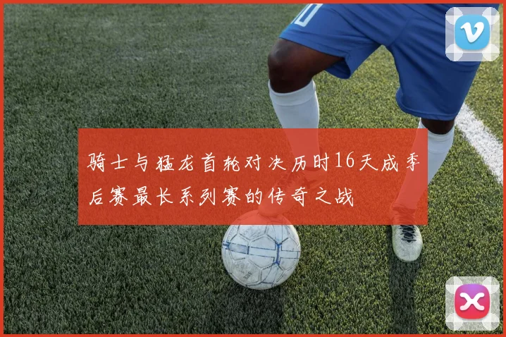 骑士与猛龙首轮对决历时16天成季后赛最长系列赛的传奇之战
