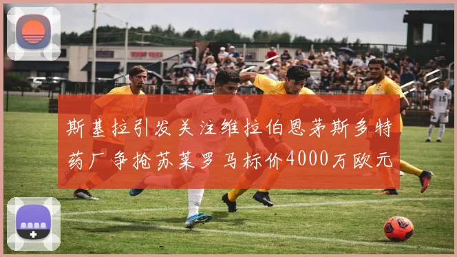 斯基拉引发关注维拉伯恩茅斯多特药厂争抢苏莱罗马标价4000万欧元