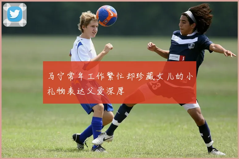 马宁常年工作繁忙却珍藏女儿的小礼物表达父爱深厚