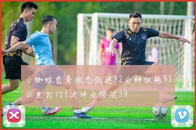 小蜘蛛首秀状态低迷82分钟仅跑91公里打门1次评分惨淡59