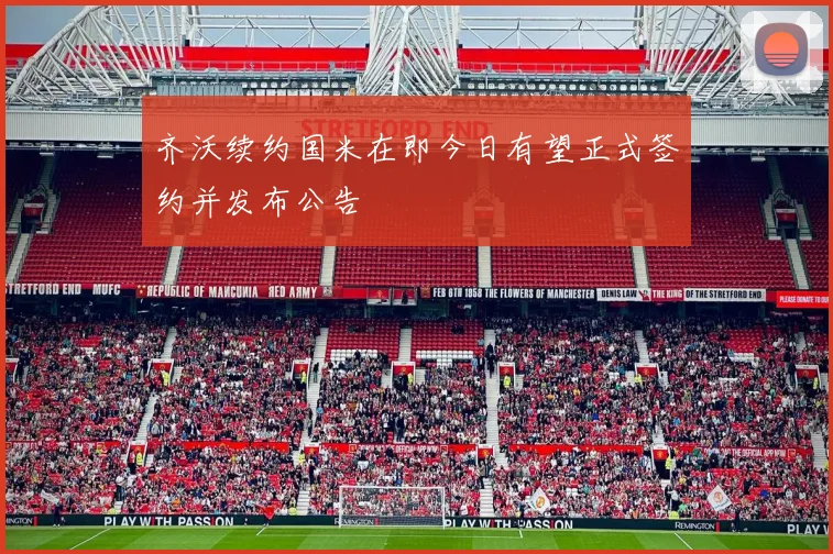 齐沃续约国米在即今日有望正式签约并发布公告