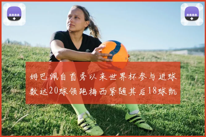 姆巴佩自首秀以来世界杯参与进球数达20球领跑梅西紧随其后18球凯恩则有13球