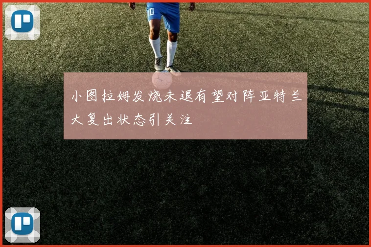 小图拉姆发烧未退有望对阵亚特兰大复出状态引关注