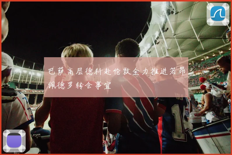 巴萨高层德科赴伦敦全力推进若昂佩德罗转会事宜