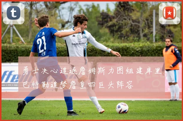 勇士决心追逐詹姆斯力图组建库里巴特勒追梦詹皇四巨头阵容