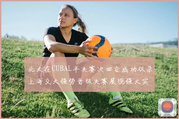 北大在CUBAL半决赛次回合成功双杀上海交大强势晋级决赛展现强大实力