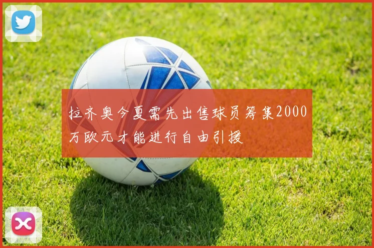 拉齐奥今夏需先出售球员筹集2000万欧元才能进行自由引援