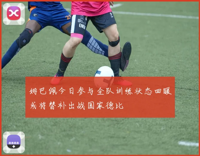 姆巴佩今日参与全队训练状态回暖或将替补出战国家德比