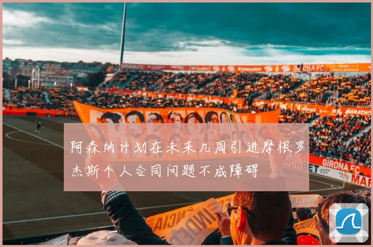阿森纳计划在未来几周引进摩根罗杰斯个人合同问题不成障碍