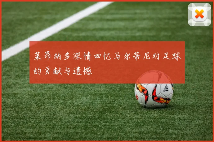 莱昂纳多深情回忆马尔蒂尼对足球的贡献与遗憾