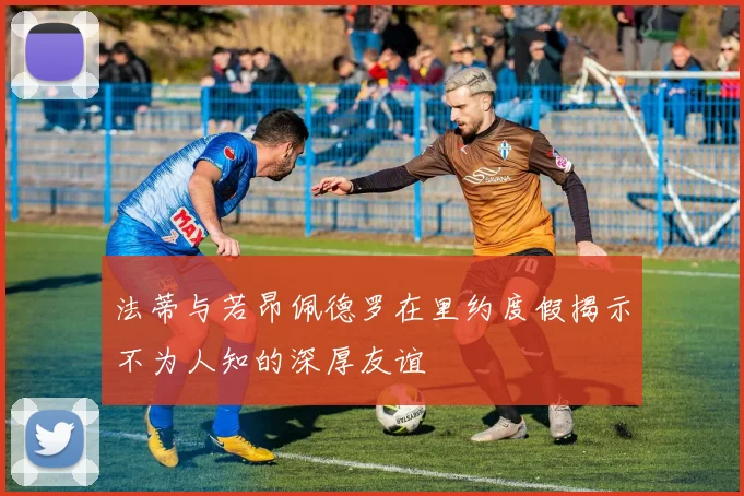 法蒂与若昂佩德罗在里约度假揭示不为人知的深厚友谊