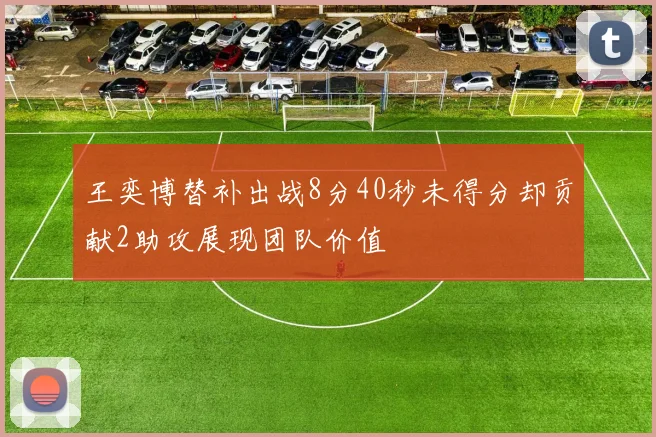 王奕博替补出战8分40秒未得分却贡献2助攻展现团队价值