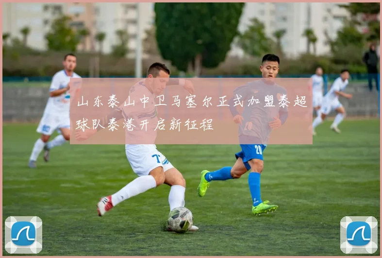 山东泰山中卫马塞尔正式加盟泰超球队泰港开启新征程