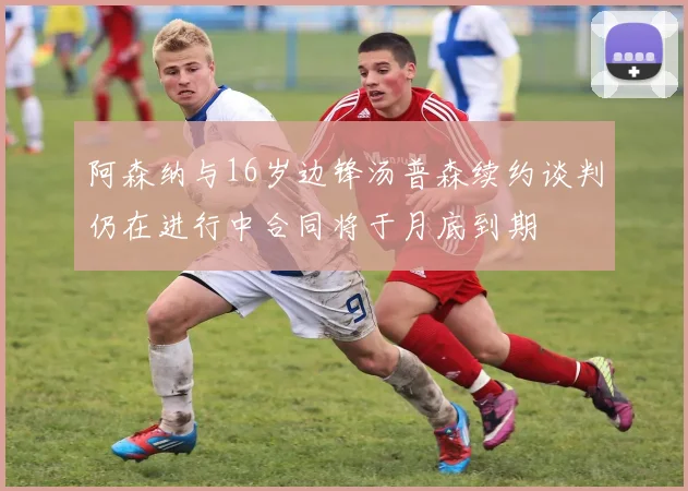 阿森纳与16岁边锋汤普森续约谈判仍在进行中合同将于月底到期