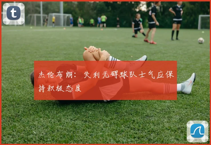 杰伦布朗：失利无碍球队士气应保持积极态度