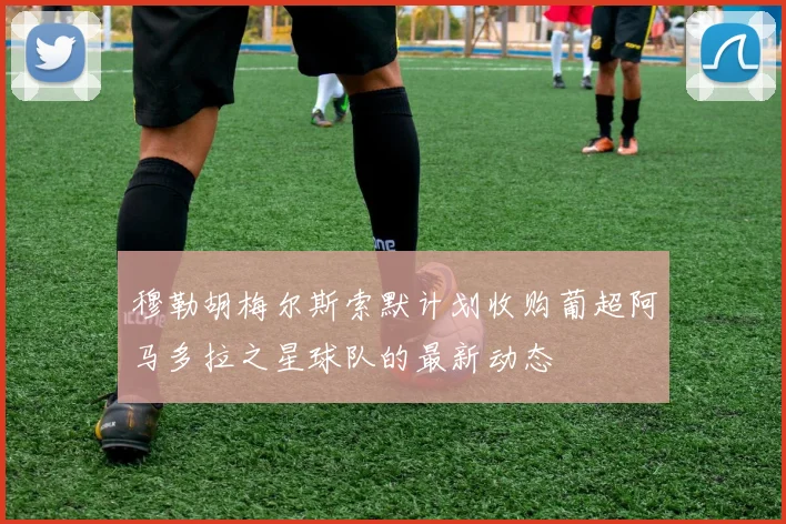 穆勒胡梅尔斯索默计划收购葡超阿马多拉之星球队的最新动态