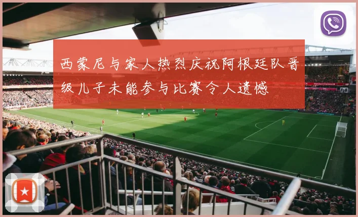 西蒙尼与家人热烈庆祝阿根廷队晋级儿子未能参与比赛令人遗憾
