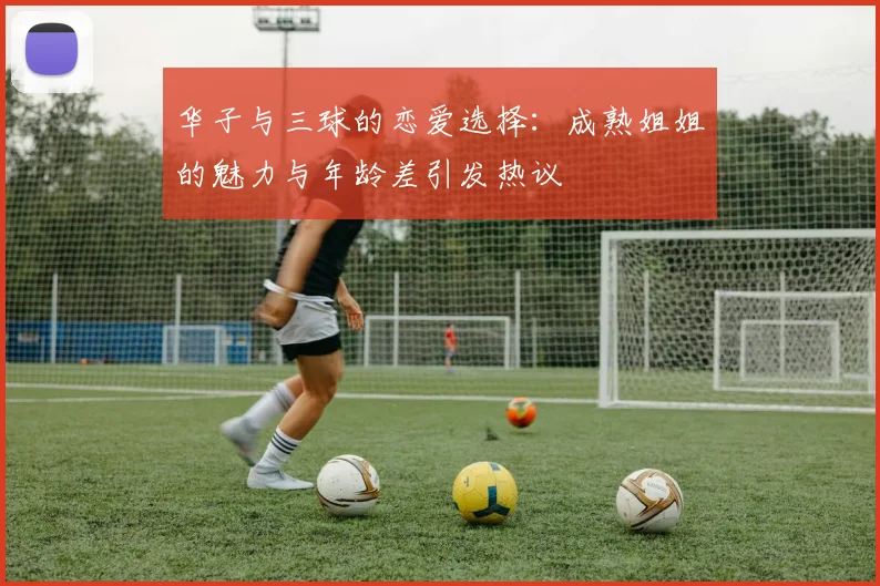华子与三球的恋爱选择：成熟姐姐的魅力与年龄差引发热议