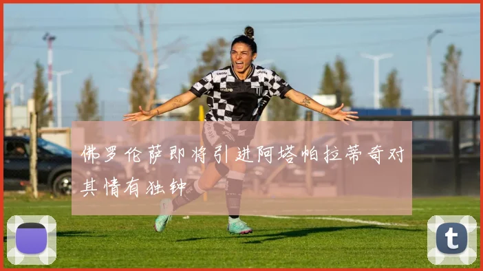 佛罗伦萨即将引进阿塔帕拉蒂奇对其情有独钟
