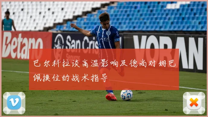 巴尔科拉谈高温影响及德尚对姆巴佩换位的战术指导