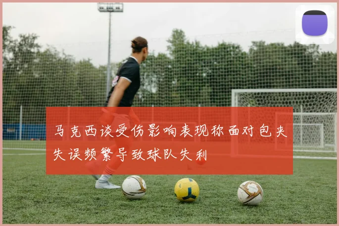 马克西谈受伤影响表现称面对包夹失误频繁导致球队失利