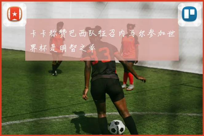 卡卡称赞巴西队征召内马尔参加世界杯是明智之举