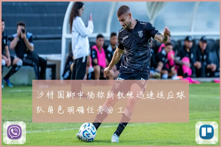 沙特国脚中场称新教练迅速适应球队角色明确任务分工