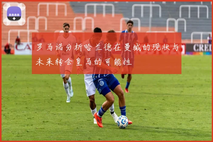 罗马诺分析哈兰德在曼城的现状与未来转会皇马的可能性
