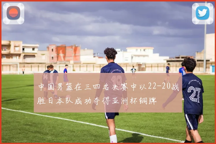 中国男篮在三四名决赛中以22-20战胜日本队成功夺得亚洲杯铜牌