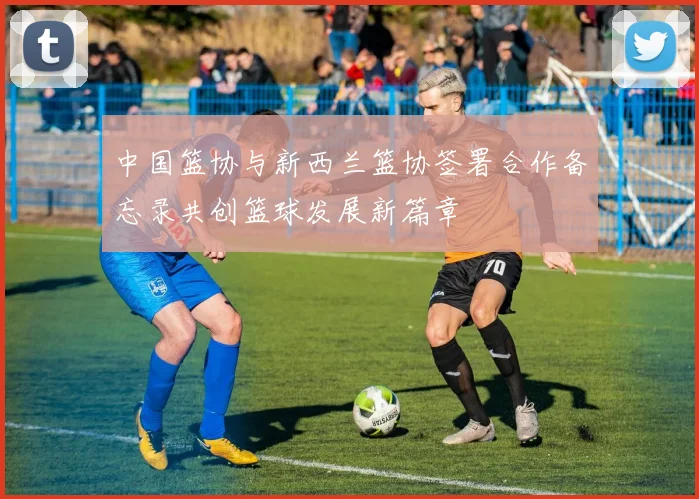 中国篮协与新西兰篮协签署合作备忘录共创篮球发展新篇章