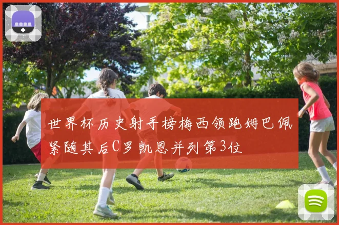 世界杯历史射手榜梅西领跑姆巴佩紧随其后C罗凯恩并列第3位