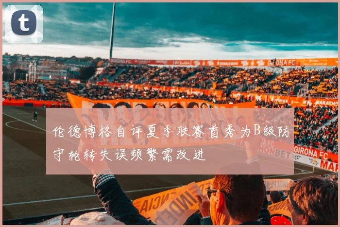 伦德博格自评夏季联赛首秀为B级防守轮转失误频繁需改进